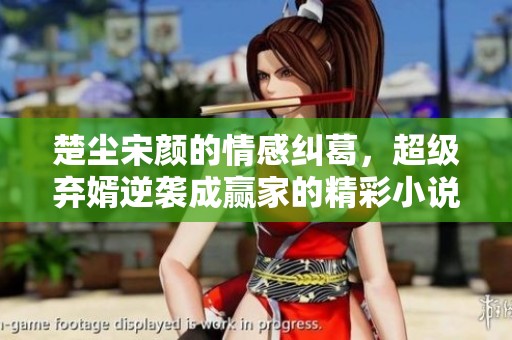 楚尘宋颜的情感纠葛，超级弃婿逆袭成赢家的精彩小说下载与免费阅读