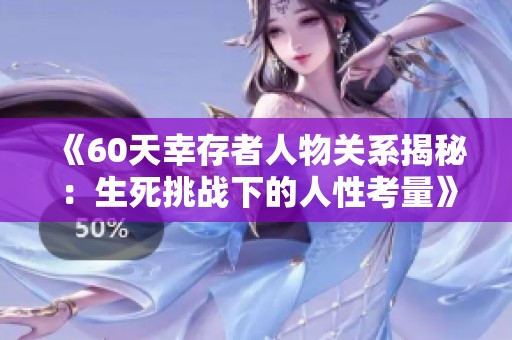《60天幸存者人物关系揭秘：生死挑战下的人性考量》
