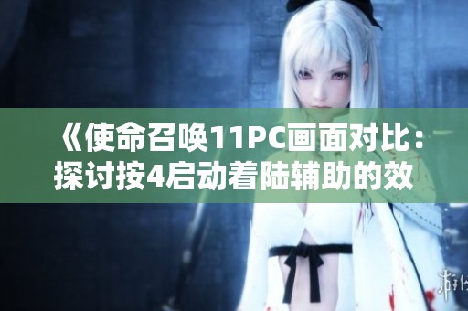 《使命召唤11PC画面对比：探讨按4启动着陆辅助的效果与影响》