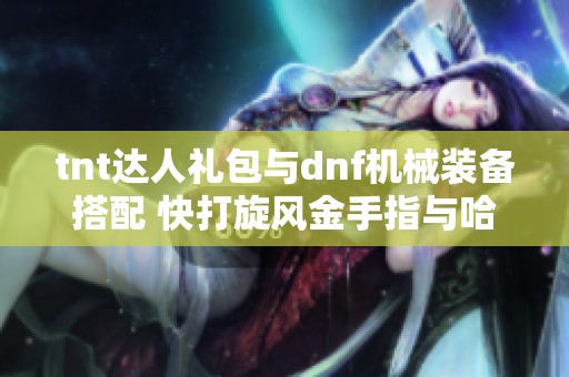 tnt达人礼包与dnf机械装备搭配 快打旋风金手指与哈利波特卡组推荐解析