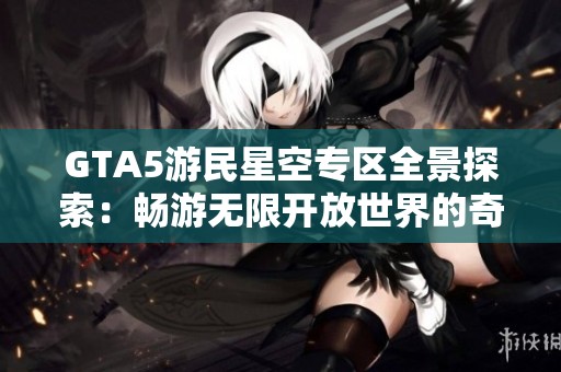 GTA5游民星空专区全景探索：畅游无限开放世界的奇妙旅程