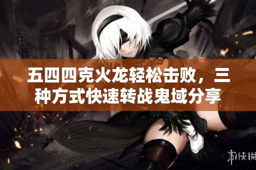 五四四克火龙轻松击败，三种方式快速转战鬼域分享