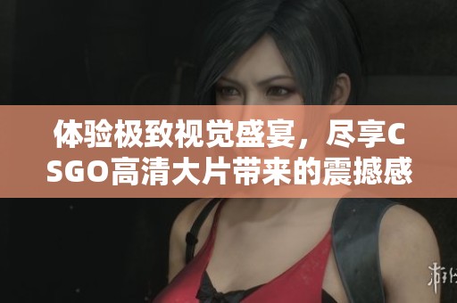 体验极致视觉盛宴，尽享CSGO高清大片带来的震撼感受