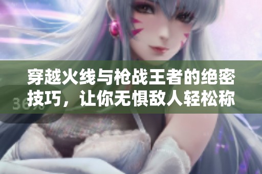 穿越火线与枪战王者的绝密技巧，让你无惧敌人轻松称霸战场