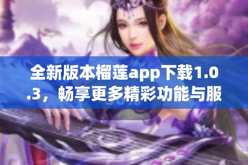 全新版本榴莲app下载1.0.3，畅享更多精彩功能与服务