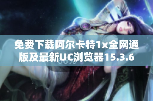 免费下载阿尔卡特1x全网通版及最新UC浏览器15.3.6