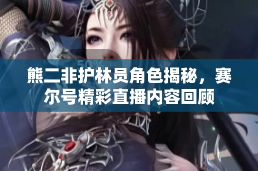 熊二非护林员角色揭秘，赛尔号精彩直播内容回顾