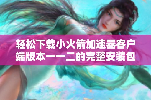 轻松下载小火箭加速器客户端版本一一二的完整安装包