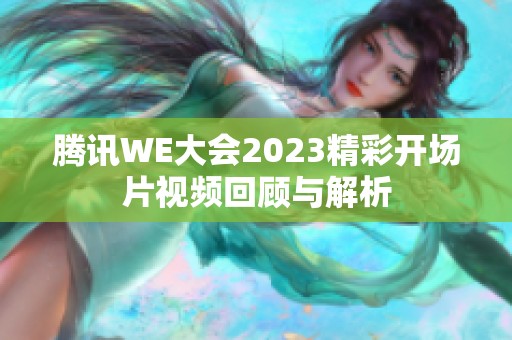 腾讯WE大会2023精彩开场片视频回顾与解析