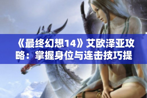 《最终幻想14》艾欧泽亚攻略：掌握身位与连击技巧提升游戏体验