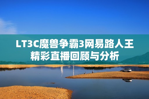 LT3C魔兽争霸3网易路人王精彩直播回顾与分析
