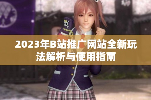 2023年B站推广网站全新玩法解析与使用指南