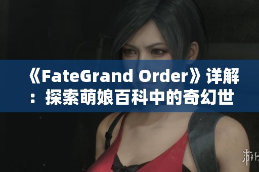 《FateGrand Order》详解：探索萌娘百科中的奇幻世界与角色魅力