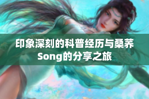 印象深刻的科普经历与桑荞Song的分享之旅