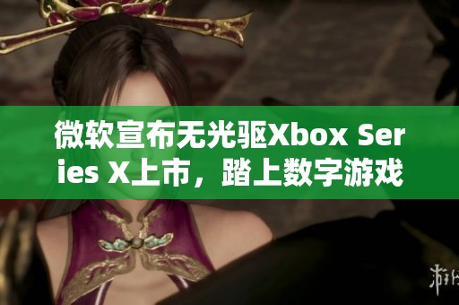 微软宣布无光驱Xbox Series X上市，踏上数字游戏新征程