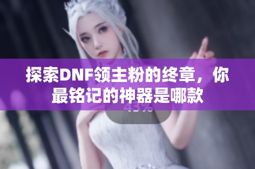 探索DNF领主粉的终章，你最铭记的神器是哪款