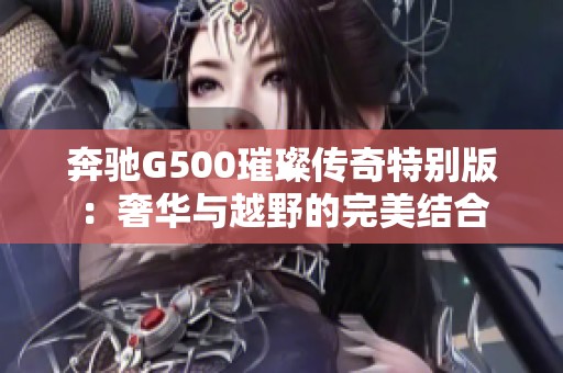 奔驰G500璀璨传奇特别版：奢华与越野的完美结合