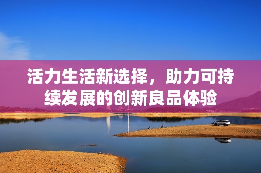 活力生活新选择，助力可持续发展的创新良品体验