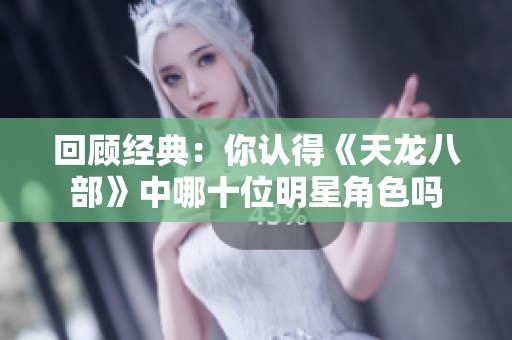 回顾经典：你认得《天龙八部》中哪十位明星角色吗