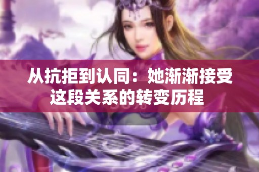 从抗拒到认同：她渐渐接受这段关系的转变历程 