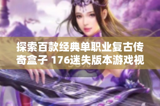 探索百款经典单职业复古传奇盒子 176迷失版本游戏视频分享