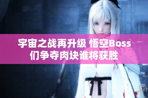 宇宙之战再升级 悟空Boss们争夺肉块谁将获胜