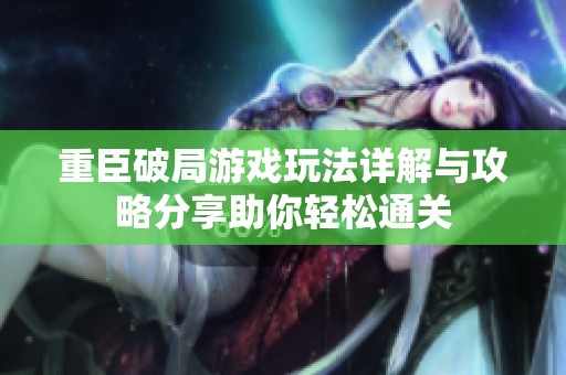 重臣破局游戏玩法详解与攻略分享助你轻松通关