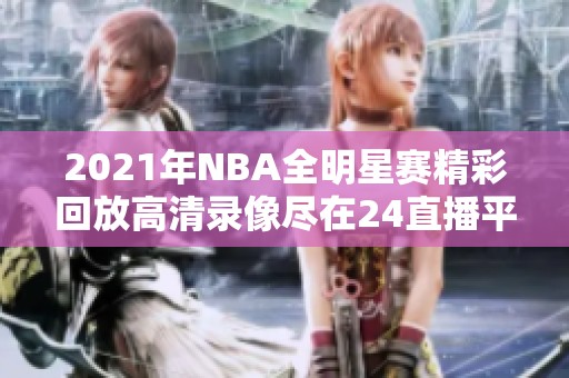 2021年NBA全明星赛精彩回放高清录像尽在24直播平台