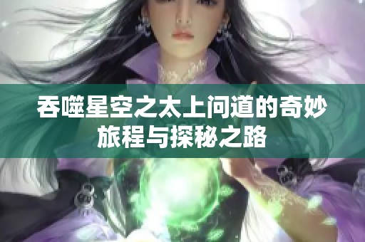 吞噬星空之太上问道的奇妙旅程与探秘之路