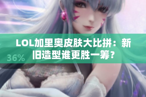 LOL加里奥皮肤大比拼：新旧造型谁更胜一筹？