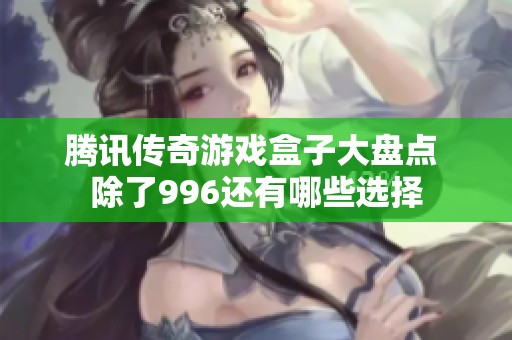 腾讯传奇游戏盒子大盘点 除了996还有哪些选择