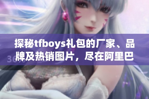 探秘tfboys礼包的厂家、品牌及热销图片，尽在阿里巴巴平台