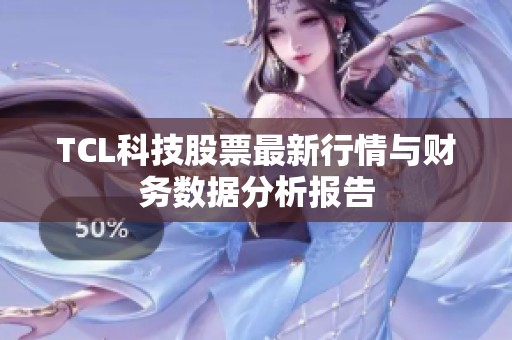 TCL科技股票最新行情与财务数据分析报告
