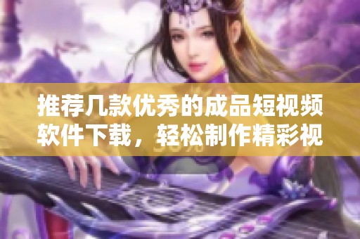 推荐几款优秀的成品短视频软件下载，轻松制作精彩视频