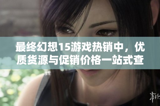 最终幻想15游戏热销中，优质货源与促销价格一站式查看
