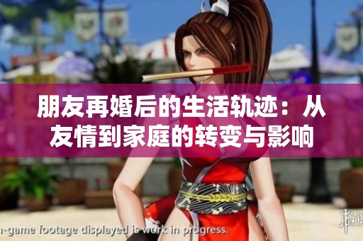 朋友再婚后的生活轨迹：从友情到家庭的转变与影响
