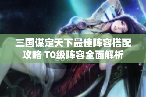 三国谋定天下最佳阵容搭配攻略 T0级阵容全面解析