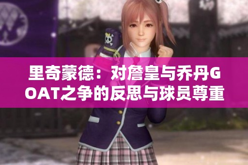 里奇蒙德：对詹皇与乔丹GOAT之争的反思与球员尊重的重要性