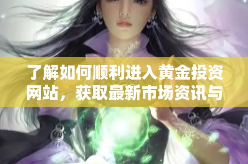 了解如何顺利进入黄金投资网站，获取最新市场资讯与分析
