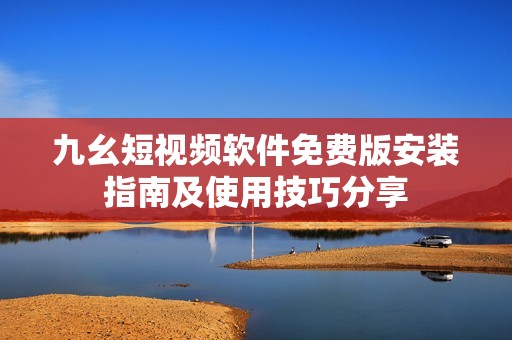九幺短视频软件免费版安装指南及使用技巧分享