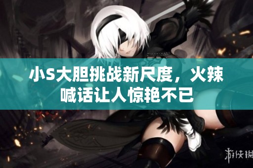 小S大胆挑战新尺度，火辣喊话让人惊艳不已