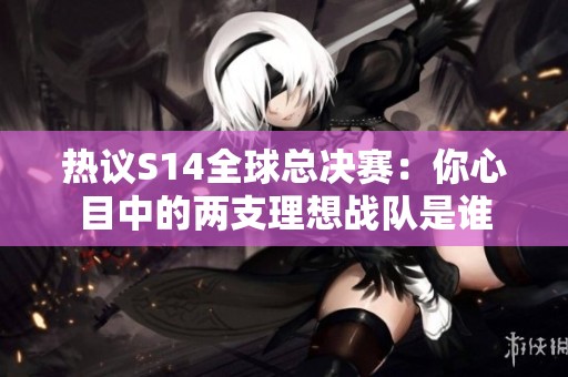 热议S14全球总决赛：你心目中的两支理想战队是谁