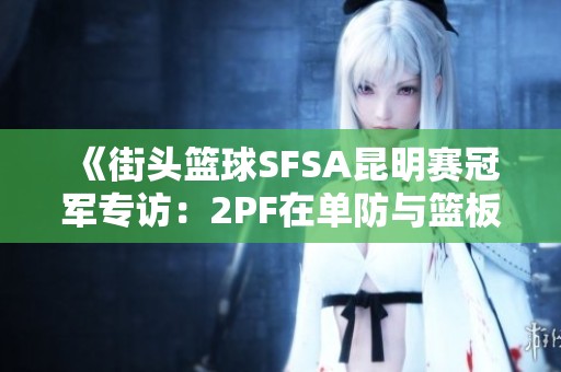 《街头篮球SFSA昆明赛冠军专访：2PF在单防与篮板中的关键角色》