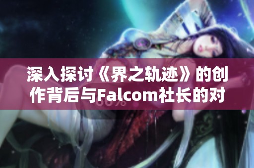 深入探讨《界之轨迹》的创作背后与Falcom社长的对话