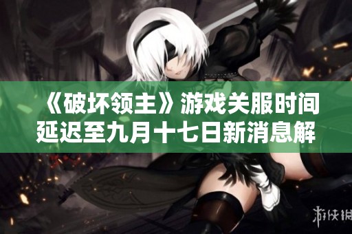《破坏领主》游戏关服时间延迟至九月十七日新消息解析