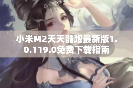 小米M2天天酷跑最新版1.0.119.0免费下载指南