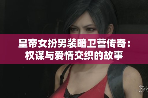 皇帝女扮男装暗卫营传奇：权谋与爱情交织的故事