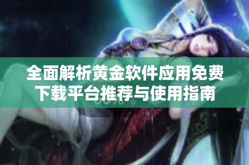 全面解析黄金软件应用免费下载平台推荐与使用指南