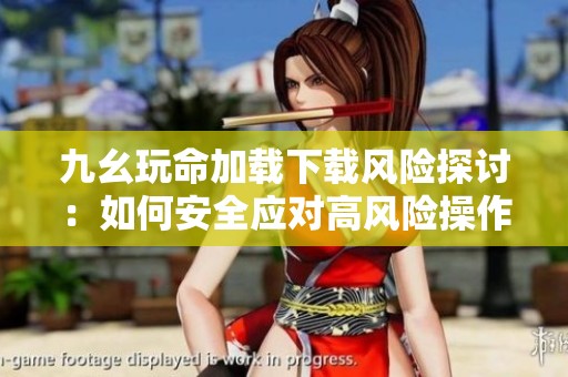 九幺玩命加载下载风险探讨：如何安全应对高风险操作