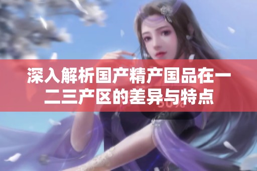 深入解析国产精产国品在一二三产区的差异与特点
